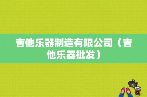 吉他乐器制造有限公司（吉他乐器批发）