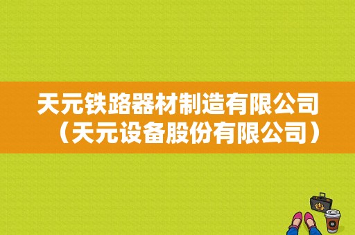 天元铁路器材制造有限公司（天元设备股份有限公司）