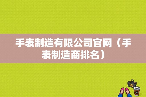 手表制造有限公司官网（手表制造商排名）