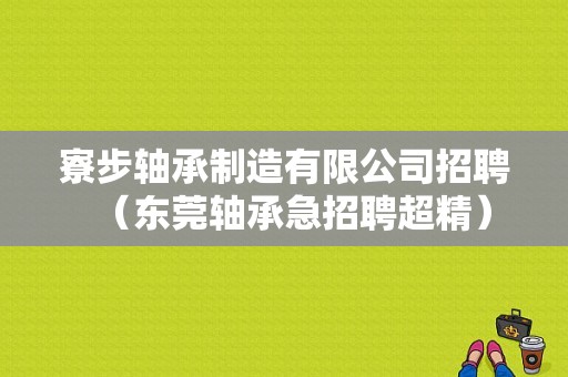 寮步轴承制造有限公司招聘（东莞轴承急招聘超精）