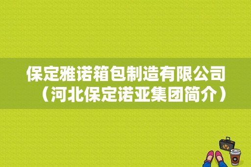 保定雅诺箱包制造有限公司（河北保定诺亚集团简介）